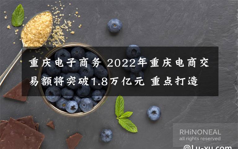 重慶電子商務(wù) 2022年重慶電商交易額將突破1.8萬億元 重點打造這些新業(yè)態(tài)