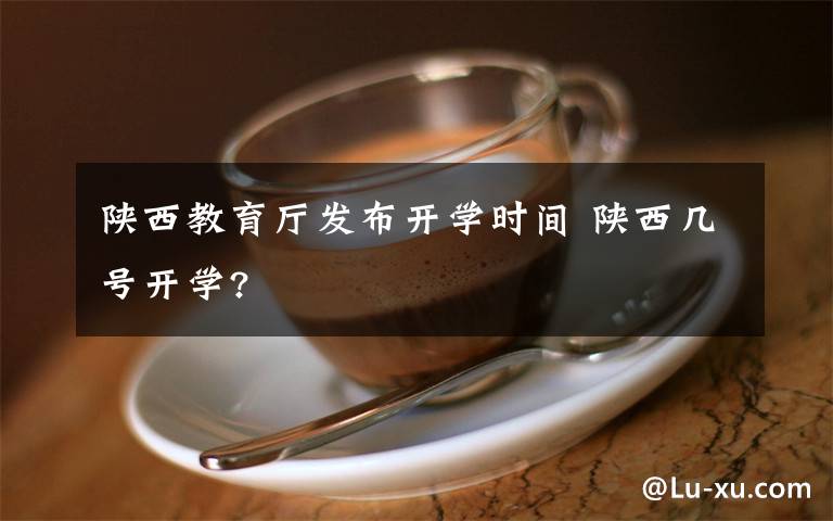 陜西教育廳發(fā)布開學(xué)時間 陜西幾號開學(xué)?