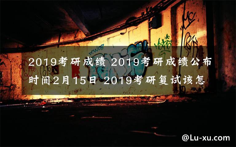 2019考研成績(jī) 2019考研成績(jī)公布時(shí)間2月15日 2019考研復(fù)試該怎么準(zhǔn)備？