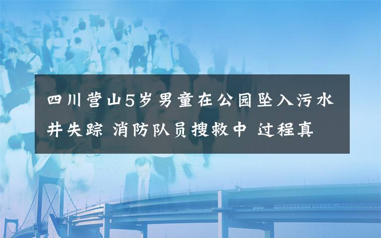 四川營(yíng)山5歲男童在公園墜入污水井失蹤 消防隊(duì)員搜救中 過(guò)程真相詳細(xì)揭秘！