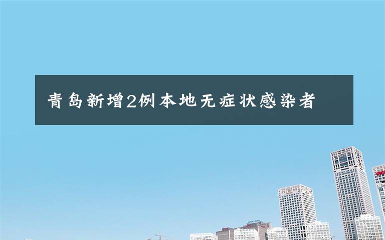 青島新增2例本地?zé)o癥狀感染者