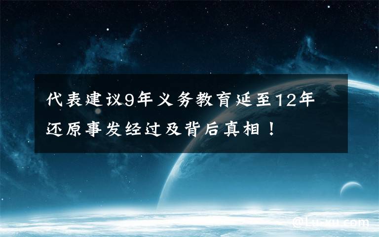 代表建議9年義務(wù)教育延至12年 還原事發(fā)經(jīng)過及背后真相！