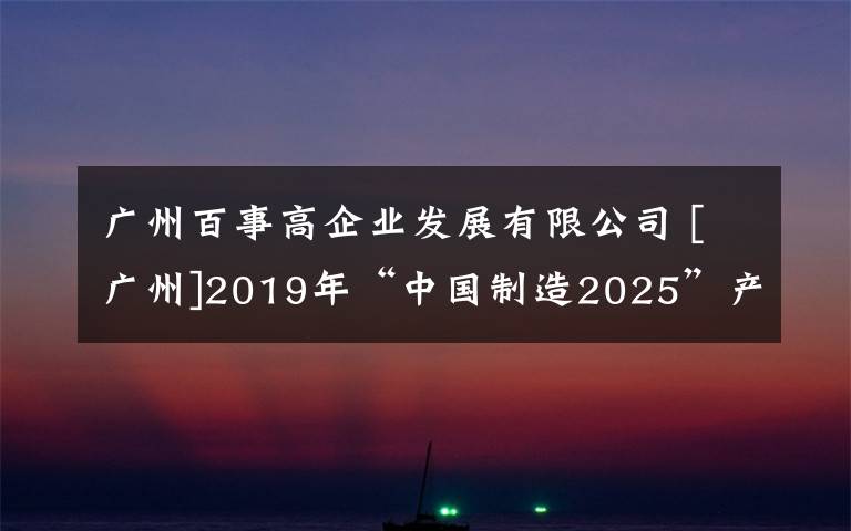 廣州百事高企業(yè)發(fā)展有限公司 [廣州]2019年“中國(guó)制造2025”產(chǎn)業(yè)發(fā)展資金（降低中小微企業(yè)融資成本專題）入選企業(yè)名單