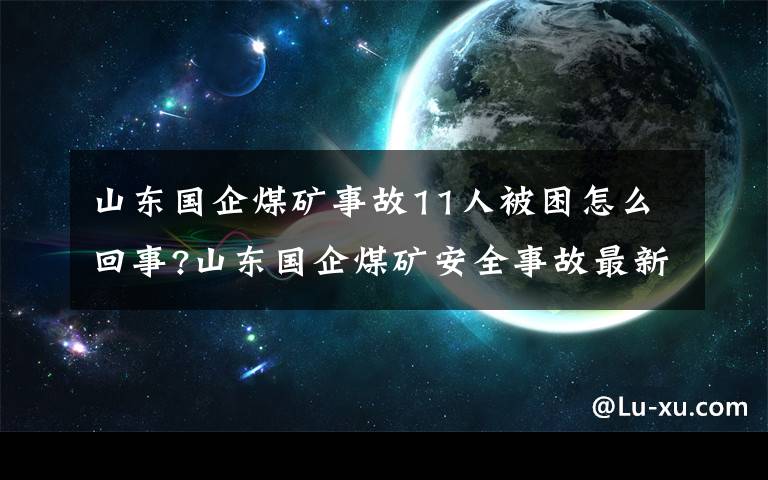 山東國(guó)企煤礦事故11人被困怎么回事?山東國(guó)企煤礦安全事故最新進(jìn)展