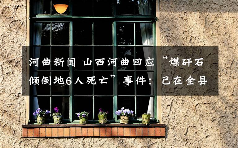 河曲新聞 山西河曲回應(yīng)“煤矸石傾倒地6人死亡”事件：已在全縣排查整治