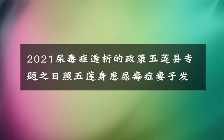 2021尿毒癥透析的政策五蓮縣專題之日照五蓮身患尿毒癥妻子發(fā)征婚啟事 為丈夫尋找愛人