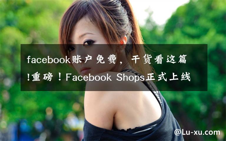 facebook賬戶免費(fèi)，干貨看這篇!重磅！Facebook Shops正式上線，賣家可免費(fèi)入駐