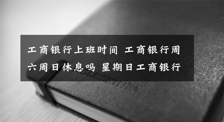 工商銀行上班時(shí)間 工商銀行周六周日休息嗎 星期日工商銀行營(yíng)業(yè)嗎