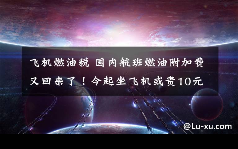 飛機燃油稅 國內(nèi)航班燃油附加費又回來了！今起坐飛機或貴10元