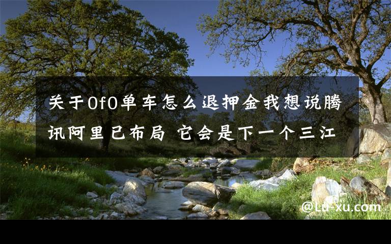 關(guān)于0f0單車怎么退押金我想說騰訊阿里已布局 它會是下一個三江購物？