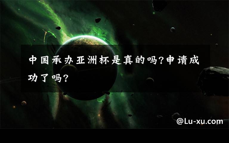 中國承辦亞洲杯是真的嗎?申請成功了嗎?