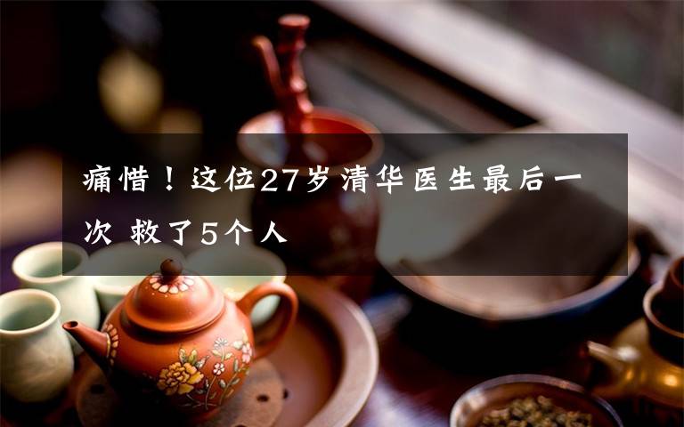 痛惜！這位27歲清華醫(yī)生最后一次 救了5個人