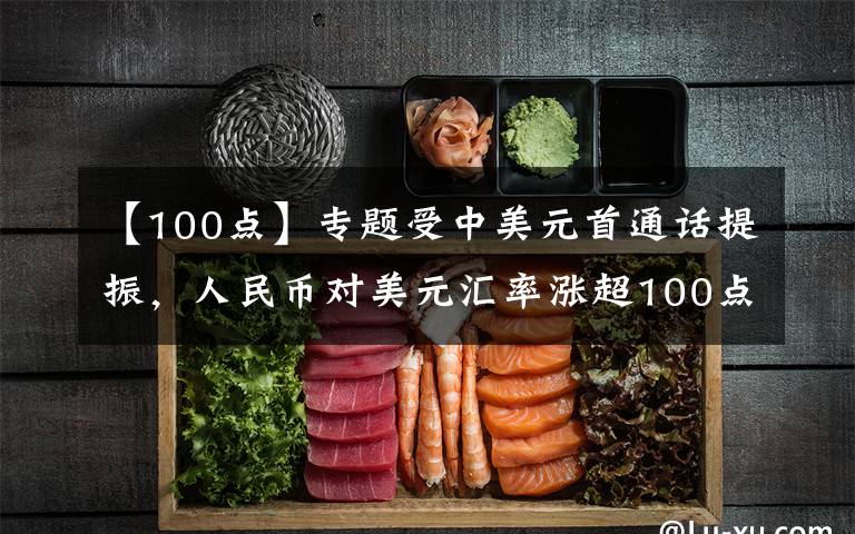 【100點(diǎn)】專題受中美元首通話提振，人民幣對美元匯率漲超100點(diǎn)