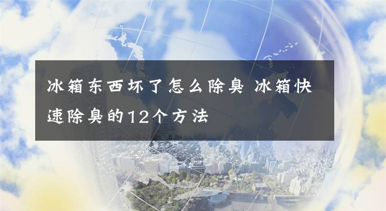 冰箱東西壞了怎么除臭 冰箱快速除臭的12個方法