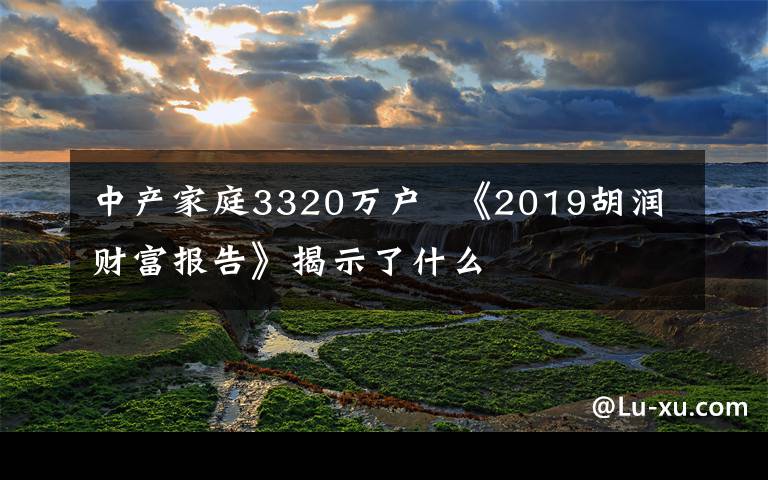 中產家庭3320萬戶  《2019胡潤財富報告》揭示了什么