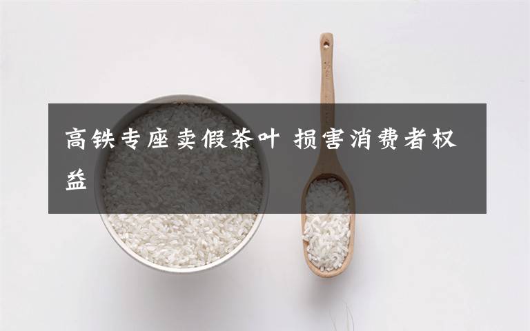 高鐵專座賣假茶葉 損害消費(fèi)者權(quán)益