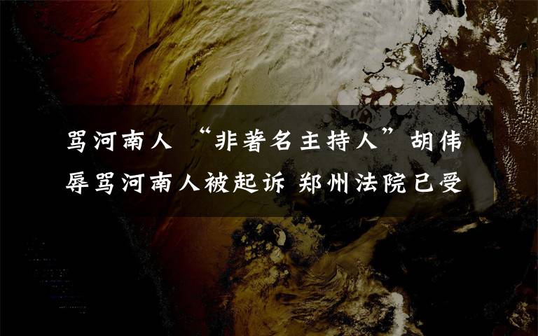 罵河南人 “非著名主持人”胡偉辱罵河南人被起訴 鄭州法院已受理