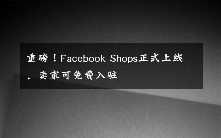 重磅！Facebook Shops正式上線，賣家可免費(fèi)入駐