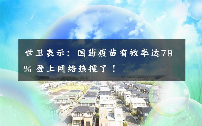 世衛(wèi)表示：國(guó)藥疫苗有效率達(dá)79% 登上網(wǎng)絡(luò)熱搜了！