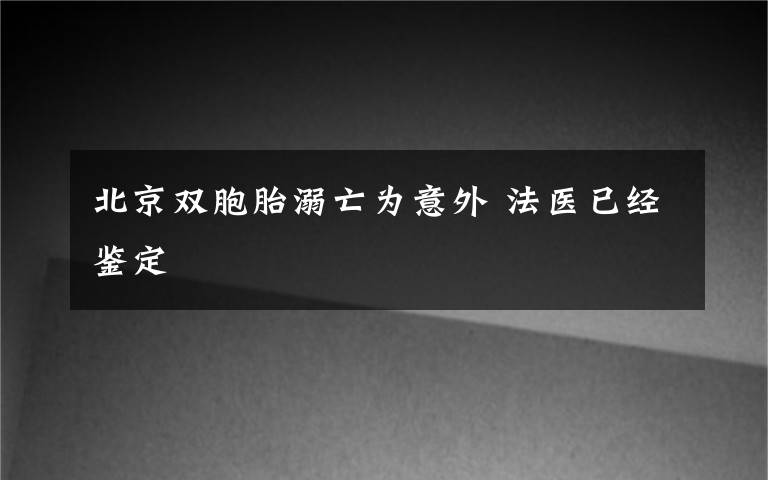 北京雙胞胎溺亡為意外 法醫(yī)已經(jīng)鑒定