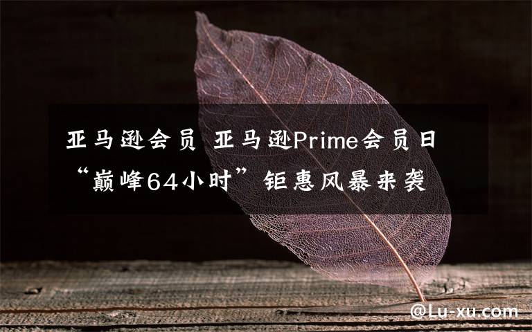 亞馬遜會員 亞馬遜Prime會員日“巔峰64小時”鉅惠風(fēng)暴來襲