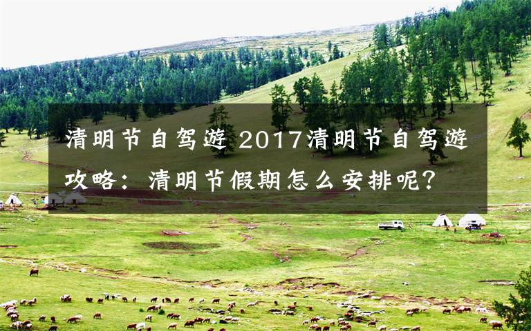 清明節(jié)自駕游 2017清明節(jié)自駕游攻略：清明節(jié)假期怎么安排呢？