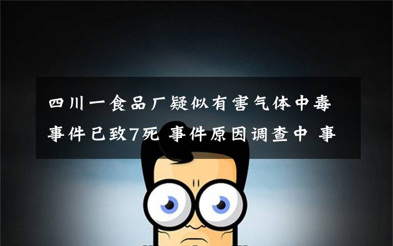 四川一食品廠疑似有害氣體中毒事件已致7死 事件原因調(diào)查中 事件的真相是什么？