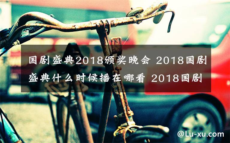 國劇盛典2018頒獎晚會 2018國劇盛典什么時候播在哪看 2018國劇盛典嘉賓名單及直播地址