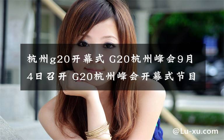 杭州g20開幕式 G20杭州峰會9月4日召開 G20杭州峰會開幕式節(jié)目單及出席嘉賓