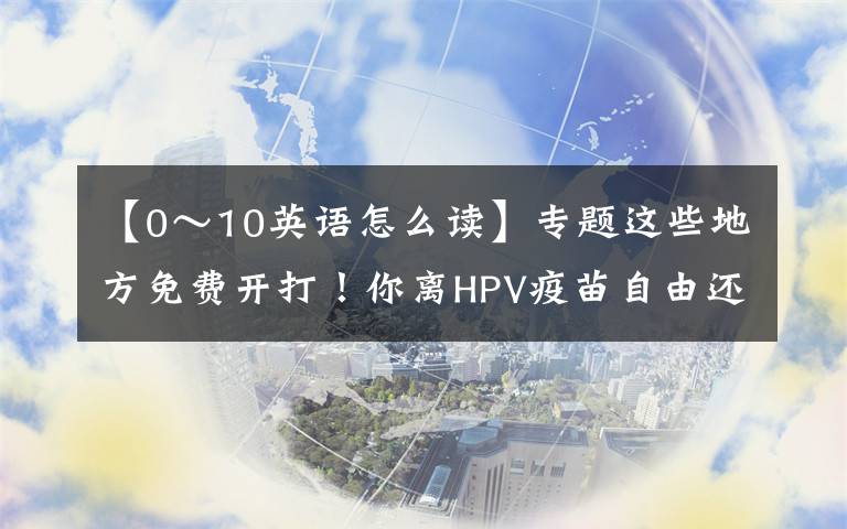 【0～10英語(yǔ)怎么讀】專題這些地方免費(fèi)開打！你離HPV疫苗自由還有多遠(yuǎn)？