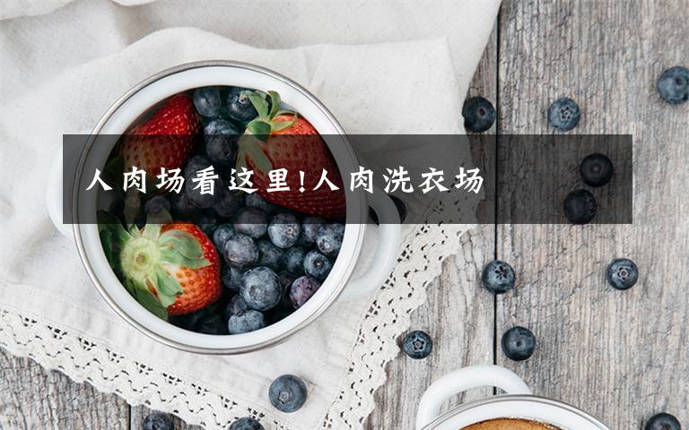 人肉場(chǎng)看這里!人肉洗衣場(chǎng)