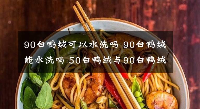 90白鴨絨可以水洗嗎 90白鴨絨能水洗嗎 50白鴨絨與90白鴨絨有什么區(qū)別