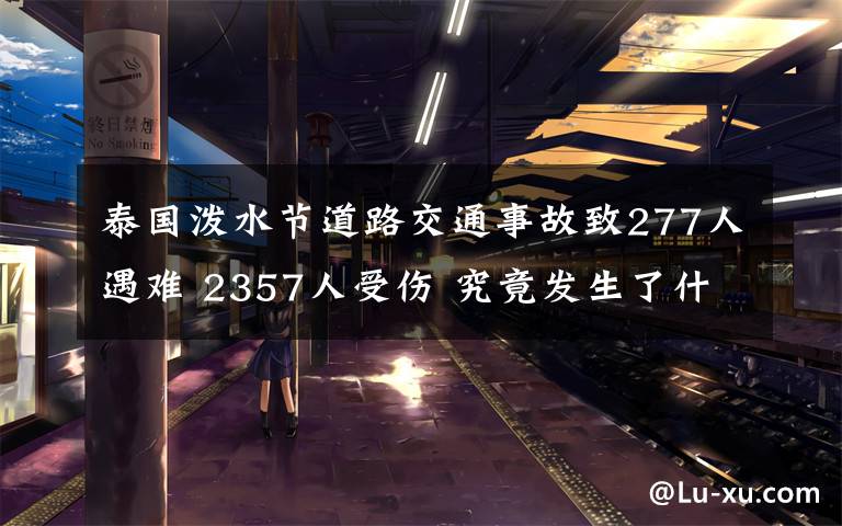 泰國(guó)潑水節(jié)道路交通事故致277人遇難 2357人受傷 究竟發(fā)生了什么?