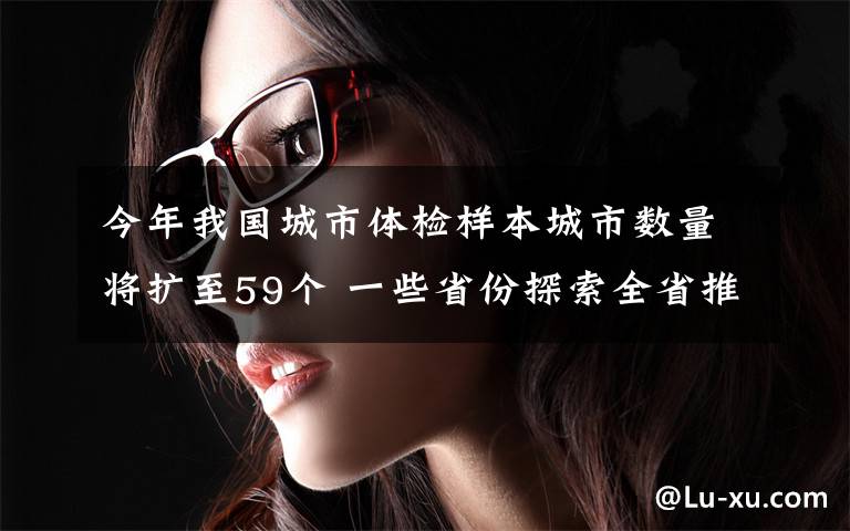 今年我國城市體檢樣本城市數(shù)量將擴至59個 一些省份探索全省推進城市體檢 究竟發(fā)生了什么?