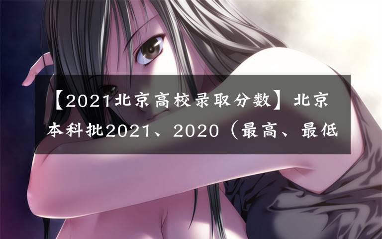 【2021北京高校錄取分?jǐn)?shù)】北京本科批2021、2020（最高、最低）投檔線、位次對(duì)照表