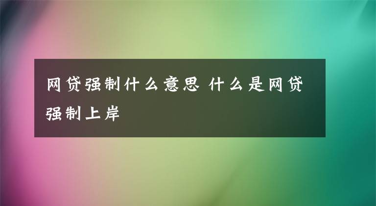 網(wǎng)貸強(qiáng)制什么意思 什么是網(wǎng)貸強(qiáng)制上岸