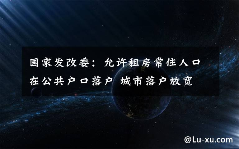 國家發(fā)改委：允許租房常住人口在公共戶口落戶 城市落戶放寬 究竟是怎么一回事?