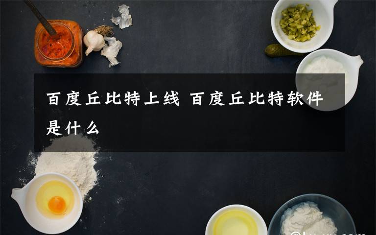 百度丘比特上線 百度丘比特軟件是什么