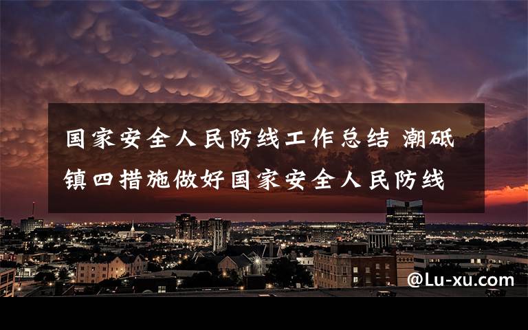 國(guó)家安全人民防線工作總結(jié) 潮砥鎮(zhèn)四措施做好國(guó)家安全人民防線工作