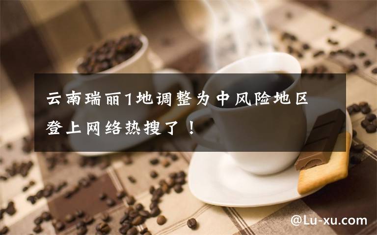 云南瑞麗1地調整為中風險地區(qū) 登上網(wǎng)絡熱搜了！