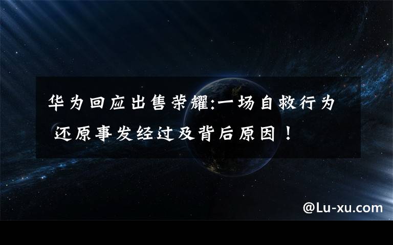 華為回應(yīng)出售榮耀:一場自救行為 還原事發(fā)經(jīng)過及背后原因！