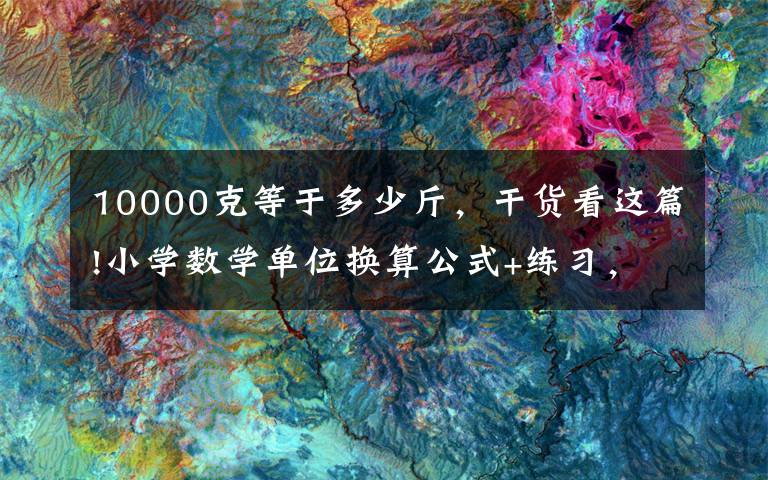 10000克等于多少斤，干貨看這篇!小學(xué)數(shù)學(xué)單位換算公式+練習(xí)，讓孩子熟記在心