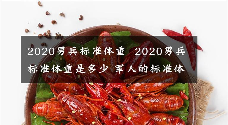 2020男兵標(biāo)準(zhǔn)體重 2020男兵標(biāo)準(zhǔn)體重是多少 軍人的標(biāo)準(zhǔn)體重是多少