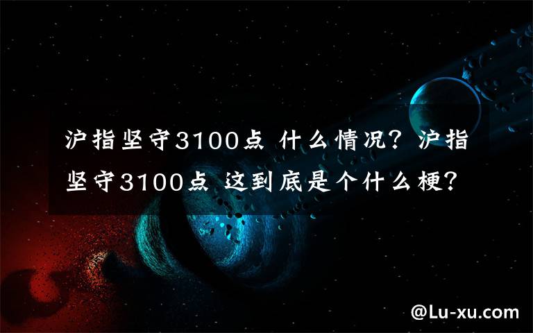 滬指堅守3100點 什么情況？滬指堅守3100點 這到底是個什么梗？