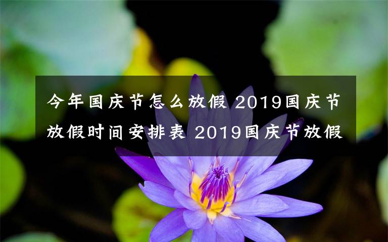 今年國慶節(jié)怎么放假 2019國慶節(jié)放假時間安排表 2019國慶節(jié)放假通知范文要怎么寫