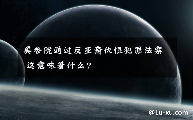 美參院通過反亞裔仇恨犯罪法案 這意味著什么?