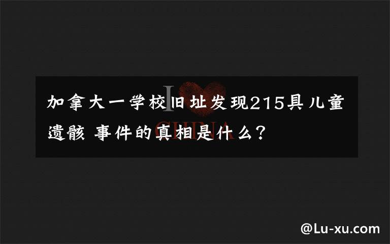 加拿大一學校舊址發(fā)現(xiàn)215具兒童遺骸 事件的真相是什么？