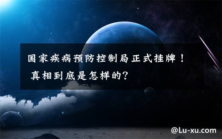 國家疾病預(yù)防控制局正式掛牌！ 真相到底是怎樣的？