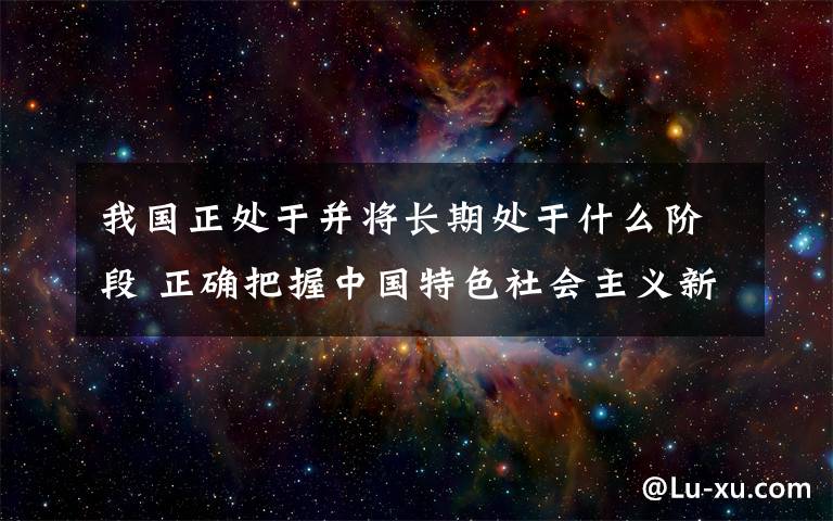 我國正處于并將長期處于什么階段 正確把握中國特色社會主義新時代 與社會主義初級階段的邏輯關系