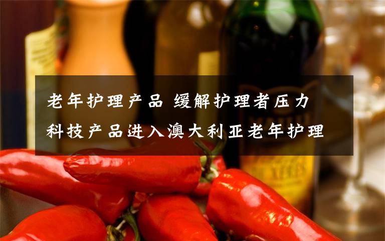 老年護(hù)理產(chǎn)品 緩解護(hù)理者壓力 科技產(chǎn)品進(jìn)入澳大利亞老年護(hù)理領(lǐng)域